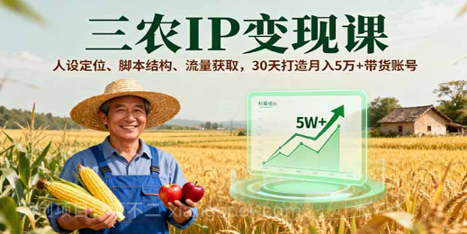 【第17410期】三农IP变现课，人设定位、脚本结构、流量获取，30天打造月入5万+带货账号