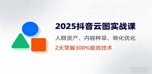 【第17444期】2025抖音云图实战课，人群资产、内容种草、转化优化，2天掌握300%提效技术