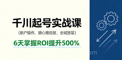 【第17476期】抖音千川起号实战课，新户操作,随心推投放,全域放量，6天掌握ROI提升500%