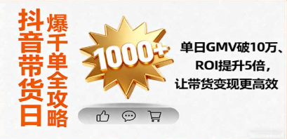 【第17479期】抖音带货日爆千单全攻略，单日GMV破10万、ROI提升5倍，让带货变现更高效