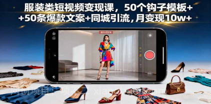【第17888期】服装类短视频变现课，50个钩子模板+50条爆款文案+同城引流，月变现10w+