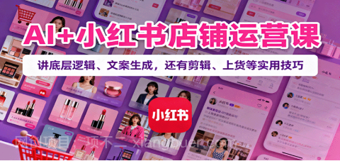 【第17925期】 AI+小红书店铺运营课：讲底层逻辑、文案生成，还有剪辑、上货等实用技巧