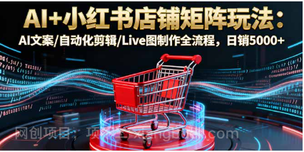 【第17928期】AI+小红书店铺矩阵玩法：AI文案/自动化剪辑/Live图制作全流程，日销5000+