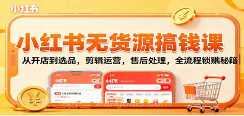 【第17959期】小红书无货源搞钱课：从开店到选品，剪辑运营，售后处理，全流程解锁赚钱秘籍