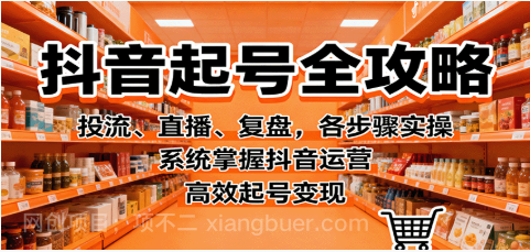 【第17965期】抖音起号全攻略，投流、直播、复盘，各步骤实操，系统掌握抖音运营，高效起号变现
