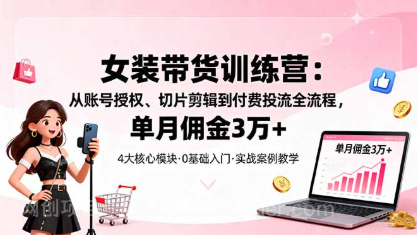 【第17972期】女装带货特训营：从账号授权、切片剪辑到付费投流全流程，单月佣金3万+