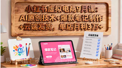 【第17990期】小红书虚拟电商9月课：AI原创技术+爆款笔记制作+云端发货，单店月利3万+