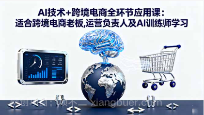 【第18010期】AI技术+跨境电商全环节应用课:适合跨境电商老板,运营负责人及AI训练师学习