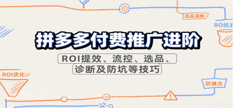 【第18926期】拼多多付费推广进阶,ROI提效、流控、选品、诊断及防坑等技巧(更新10月)