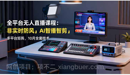 【第18945期】全平台无人直播课程:非实时防风+AI智播智剪+多平台矩阵,10月全套技术