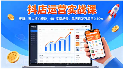 【第18949期】抖店运营实战课-更新:五大核心模块,40+实操场景,单店日发万单月入10w+