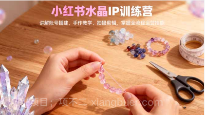 【第19015期】小红书水晶IP训练营，讲解账号搭建、手作教学、拍摄剪辑，全流程运营技能