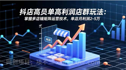 【第19074期】抖店高客单高利润店群玩法：掌握多店铺矩阵运营技术，单店月利润2-5万