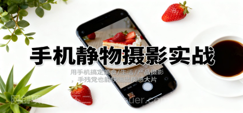 【第19091期】手机静物摄影实战，用手机搞定美食/生活/产品摄影，手残党也能快速出质感大片