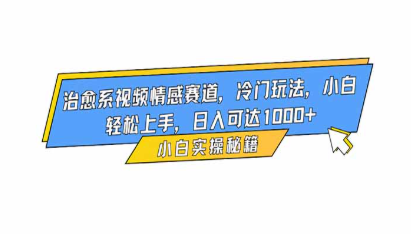 【第19116期】治愈系视频情感赛道,冷门玩法,小白轻松上手,日入可达1000+