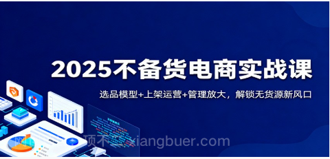 【第19128期】2025不备货电商实战课:选品模型+上架运营+管理放大,解锁无货源新风口