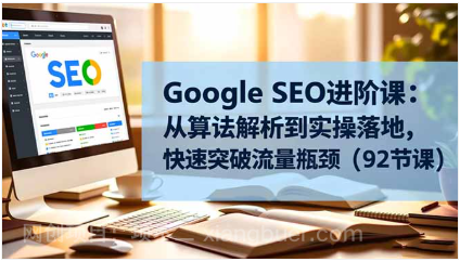 【第19130期】Google SEO进阶课：从算法解析到实操落地，快速突破流量瓶颈（92节课）
