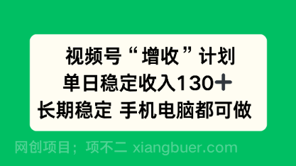 【第19133期】视频号“增收”计划,单日稳定收入130十,长期稳定 手机电脑都可做!