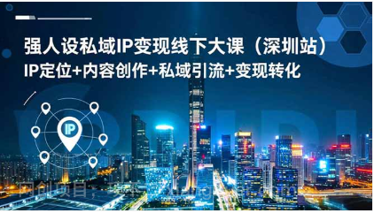 【第19153期】强人设私域IP变现线下大课(深圳站):IP定位+内容创作+私域引流+变现转化