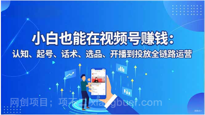 【第19205期】小白也能在视频号赚钱：认知、起号、话术、选品、开播到投放全链路运营