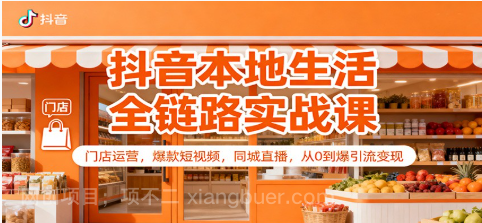 【第19255期】抖音本地生活全链路实战课：门店运营，爆款短视频，同城直播，从0到爆引流变现