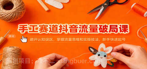 【第19257期】手工赛道抖音流量破局课：避开认知误区，掌握流量思维和实操技法，新手快速起号