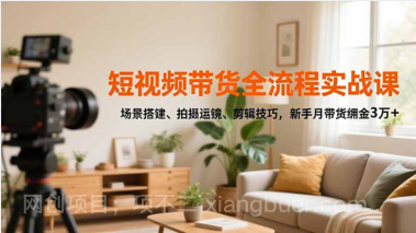 【第19269期】短视频带货全流程实战课，场景搭建、拍摄运镜、剪辑技巧，新手月带货佣金3万+