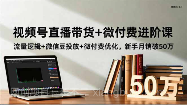 【第19278期】视频号直播带货+微付费进阶课：流量逻辑+微信豆投放+微付费优化，新手月销破50万