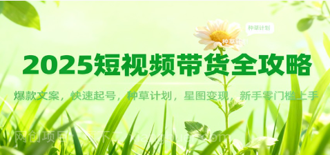 【第19290期】2025短视频带货全攻略：爆款文案，快速起号，种草计划，星图变现，新手零门槛上手