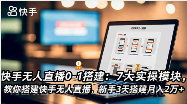【第19298期】快手无人直播0-1搭建：7大实操模块，教你搭建快手无人直播，新手3天搭建月入2万+