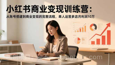 【第19302期】小红书商业变现训练营：从账号搭建到商业变现的完整流程，单人运营多店月利润10万