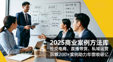 【第19314期】2025商业案例方法库，社交电商、直播带货、私域运营，拆解200+案例助力年营收破亿