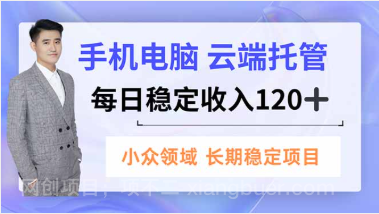 【第19323期】手机、电脑云端托管，每日稳定收入120+，小众领域长期稳定