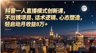 【第19354期】抖音一人直播模式创新课，不出镜项目、话术逻辑、心态塑造，轻启动月收益8万+