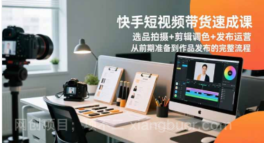 【第19356期】快手短视频带货速成课，选品拍摄+剪辑调色+发布运营，从前期准备到作品发布的完整流程