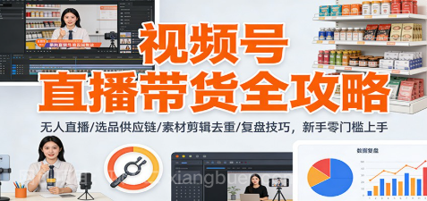 【第19361期】视频号直播带货全攻略：无人直播/选品供应链/素材剪辑去重/复盘技巧，零门槛上手