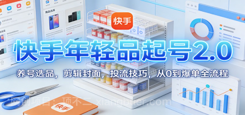 【第19414期】快手年轻品起号2.0:养号选品,剪辑封面,投流技巧,从0到爆单全流程