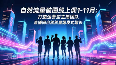 【第19422期】自然流量破圈线上课1-11月:打造运营型主播团队 直播间自然流量爆发式增长