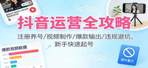 【第19424期】抖音运营全攻略:注册养号/视频制作/爆款输出/违规避坑,新手快速起号
