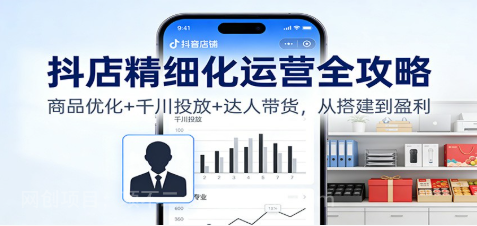 【第19441期】抖店精细化运营全攻略:商品优化+千川投放+ 达人带货,从搭建到盈利