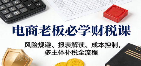 【第19448期】电商老板必学财税课:风险规避、报表解读、成本控制,多主体补税全流程