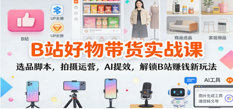 【第19484期】B站好物带货实战课：选品脚本，拍摄运营，AI提效，解锁B站赚钱新玩法