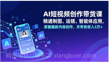 【第19494期】AI短视频创作带货课，精通制图、运镜、智能体应用，掌握爆款内容创作，月带货收入3万+