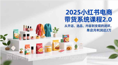 【第19501期】2025小红书电商带货系统课程2.0,从开店、选品、内容到变现的闭环,单店月利润达2万
