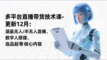 【第19524期】平台直播带货技术课-更新12月：涵盖无人/半无人直播、数字人搭建、选品起号等核心内容