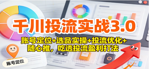 【第19543期】千川投流实战3.0：账号定位+选品实操+投流优化+随心推，吃透投流盈利打法 