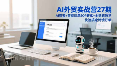 【第19567期】AI外贸实战营27期，AI获客+智能谈单+SOP转化+全链路教学，快速搞定跨境订单