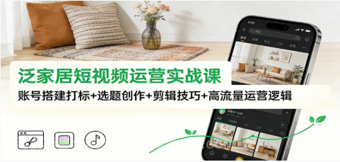 【第19593期】泛家居短视频运营实战课：账号搭建打标+选题创作+剪辑技巧+高流量运营逻辑