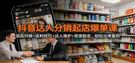 【第19602期】抖音达人分销起店爆单课：选品对接+谈判技巧+达人维护+资源裂变，轻松出单盈利