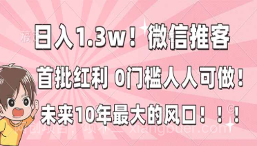 【第19609期】日入1.3w！微信推客，首批红利，未来10年最大的风口，0门槛，人人可做！